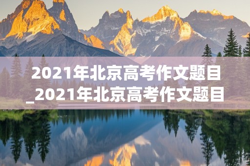 2021年北京高考作文题目_2021年北京高考作文题目及解析