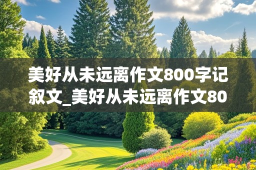 美好从未远离作文800字记叙文_美好从未远离作文800字记叙文初中