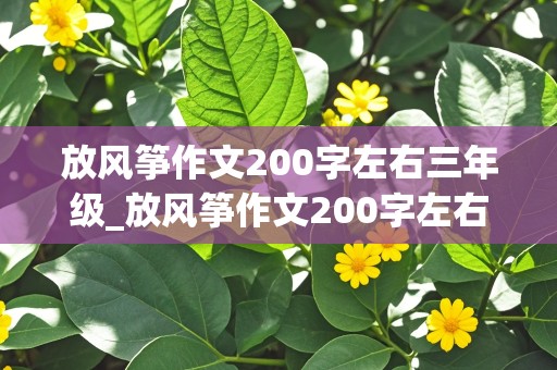 放风筝作文200字左右三年级_放风筝作文200字左右三年级上册