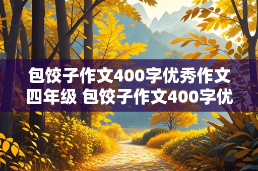 包饺子作文400字优秀作文四年级 包饺子作文400字优秀作文四年级下册