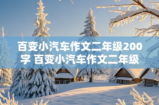 百变小汽车作文二年级200字 百变小汽车作文二年级200字怎么写