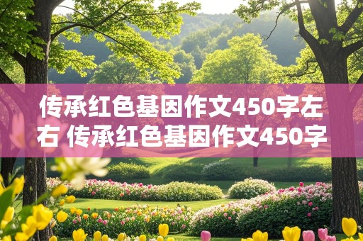 传承红色基因作文450字左右 传承红色基因作文450字左右四年级