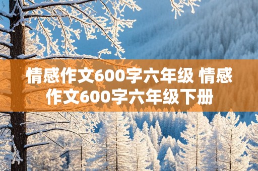 情感作文600字六年级 情感作文600字六年级下册