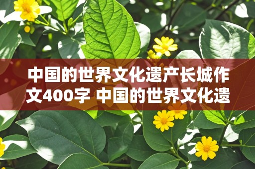 中国的世界文化遗产长城作文400字 中国的世界文化遗产长城作文400字五年级