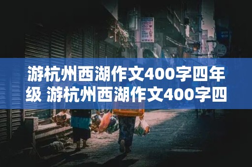 游杭州西湖作文400字四年级 游杭州西湖作文400字四年级优秀