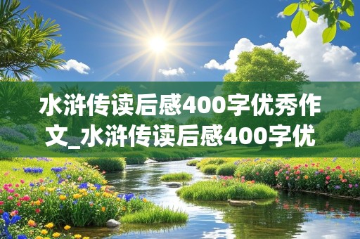 水浒传读后感400字优秀作文_水浒传读后感400字优秀作文免费