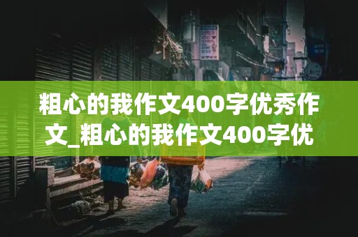 粗心的我作文400字优秀作文_粗心的我作文400字优秀作文怎么写