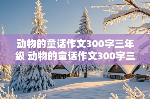 动物的童话作文300字三年级 动物的童话作文300字三年级下册