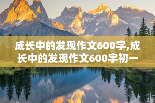 成长中的发现作文600字,成长中的发现作文600字初一