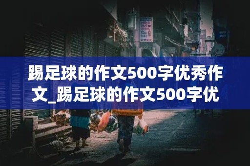 踢足球的作文500字优秀作文_踢足球的作文500字优秀作文,一件事