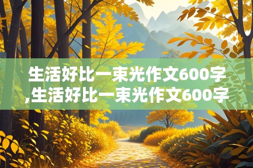 生活好比一束光作文600字,生活好比一束光作文600字初一