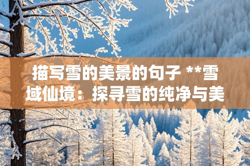 描写雪的美景的句子 **雪域仙境：探寻雪的纯净与美丽**