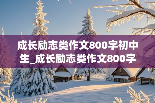 成长励志类作文800字初中生_成长励志类作文800字初中生记叙文