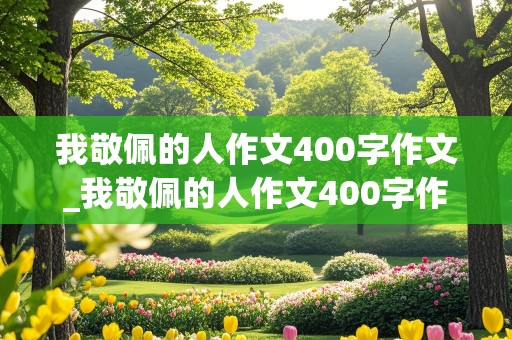 我敬佩的人作文400字作文_我敬佩的人作文400字作文妈妈