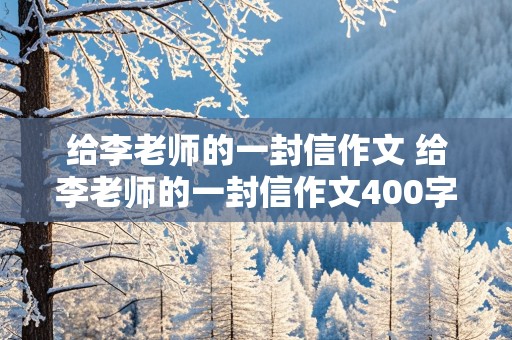 给李老师的一封信作文 给李老师的一封信作文400字