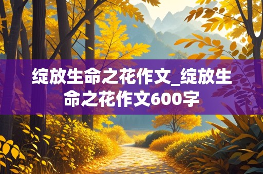 绽放生命之花作文_绽放生命之花作文600字