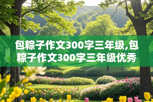 包粽子作文300字三年级,包粽子作文300字三年级优秀