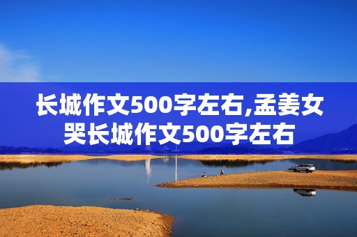 长城作文500字左右,孟姜女哭长城作文500字左右