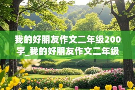 我的好朋友作文二年级200字_我的好朋友作文二年级200字(优秀作文)