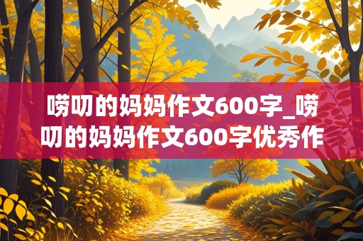 唠叨的妈妈作文600字_唠叨的妈妈作文600字优秀作文