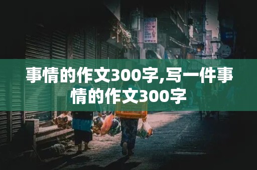 事情的作文300字,写一件事情的作文300字