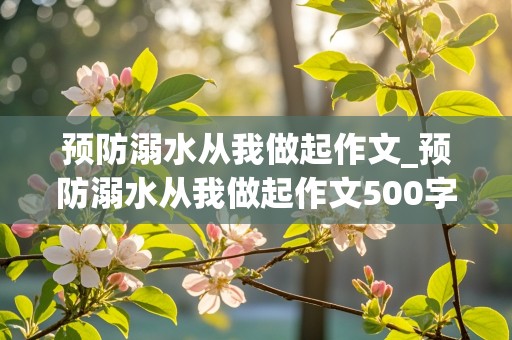 预防溺水从我做起作文_预防溺水从我做起作文500字