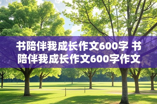 书陪伴我成长作文600字 书陪伴我成长作文600字作文