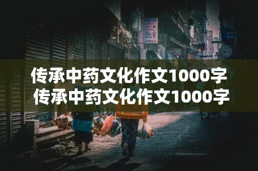 传承中药文化作文1000字 传承中药文化作文1000字怎么写