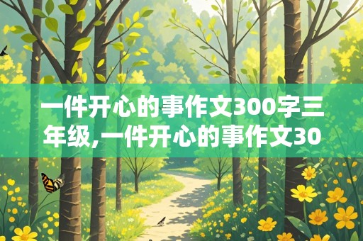 一件开心的事作文300字三年级,一件开心的事作文300字三年级上册