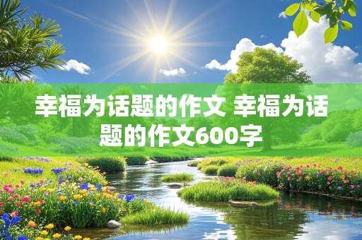 幸福为话题的作文 幸福为话题的作文600字