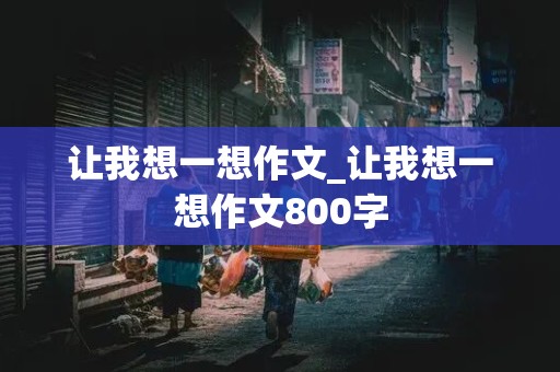 让我想一想作文_让我想一想作文800字