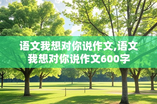 语文我想对你说作文,语文我想对你说作文600字