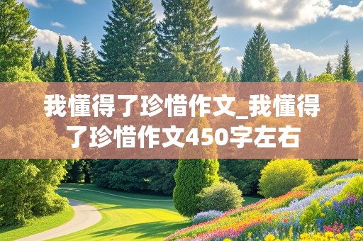 我懂得了珍惜作文_我懂得了珍惜作文450字左右