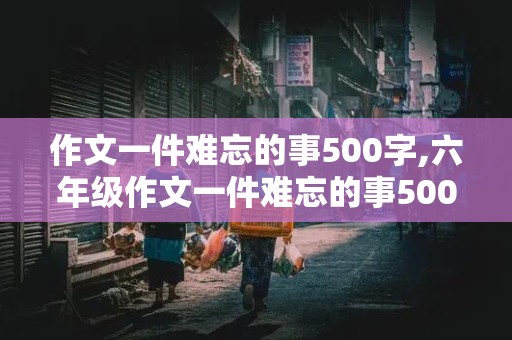 作文一件难忘的事500字,六年级作文一件难忘的事500字