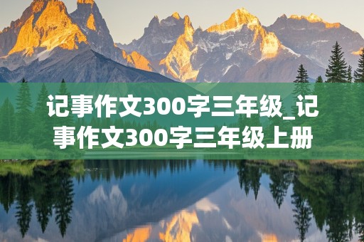 记事作文300字三年级_记事作文300字三年级上册