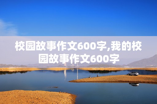 校园故事作文600字,我的校园故事作文600字