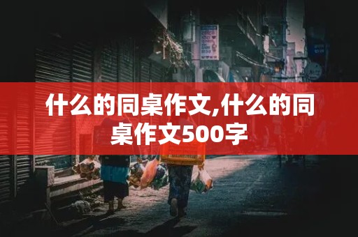 什么的同桌作文,什么的同桌作文500字