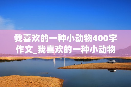 我喜欢的一种小动物400字作文_我喜欢的一种小动物400字作文仿写白鹭