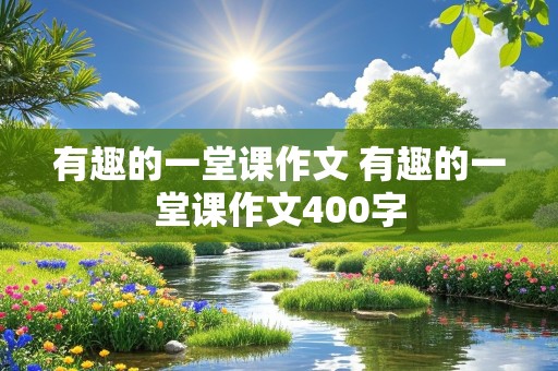 有趣的一堂课作文 有趣的一堂课作文400字