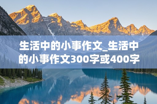 生活中的小事作文_生活中的小事作文300字或400字啊