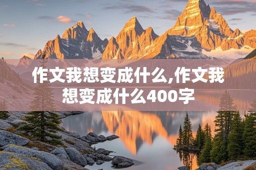 作文我想变成什么,作文我想变成什么400字