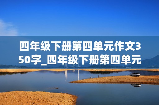 四年级下册第四单元作文350字_四年级下册第四单元作文350字左右