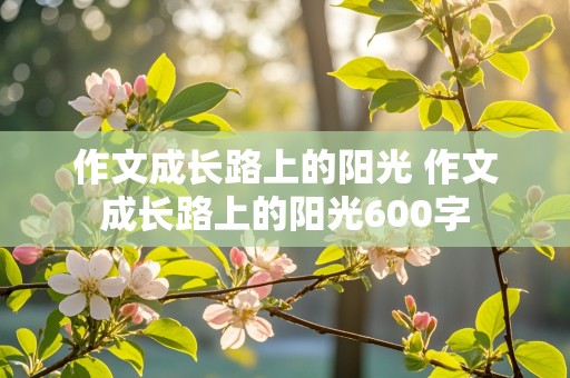 作文成长路上的阳光 作文成长路上的阳光600字