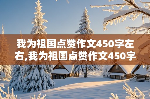 我为祖国点赞作文450字左右,我为祖国点赞作文450字左右怎么写