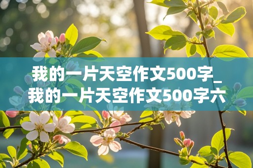 我的一片天空作文500字_我的一片天空作文500字六年级