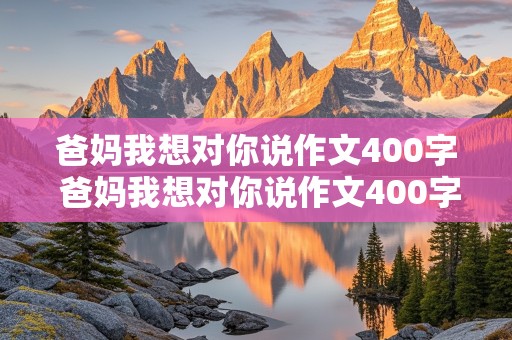 爸妈我想对你说作文400字 爸妈我想对你说作文400字左右