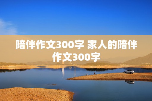 陪伴作文300字 家人的陪伴作文300字