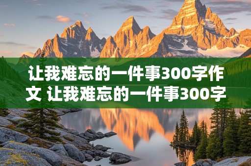 让我难忘的一件事300字作文 让我难忘的一件事300字作文三年级