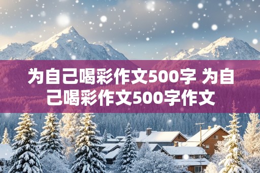 为自己喝彩作文500字 为自己喝彩作文500字作文