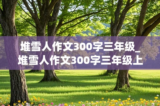 堆雪人作文300字三年级_堆雪人作文300字三年级上册